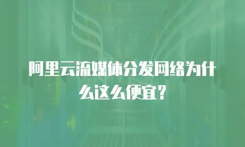 阿里云流媒体分发网络为什么这么便宜？