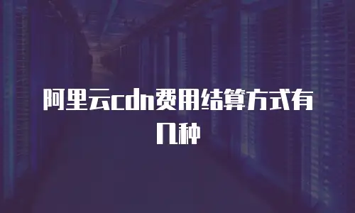 阿里云cdn费用结算方式有几种