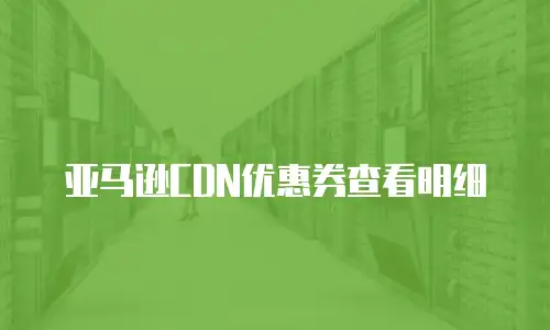 亚马逊CDN优惠券查看明细