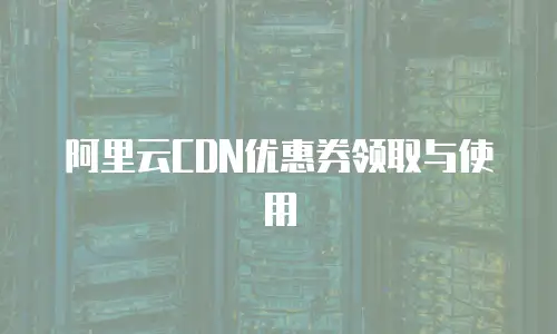 阿里云CDN优惠券领取与使用