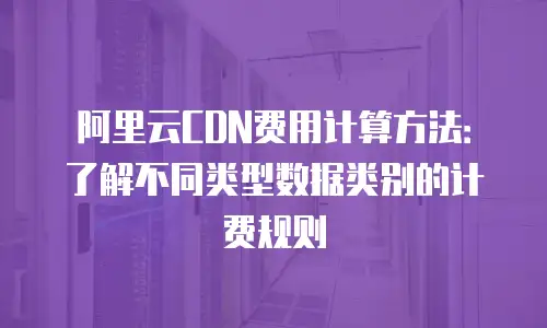阿里云CDN费用计算方法：了解不同类型数据类别的计费规则