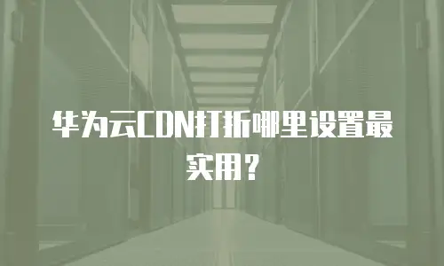 华为云CDN打折哪里设置最实用？