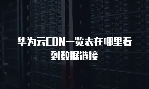华为云CDN一览表在哪里看到数据链接