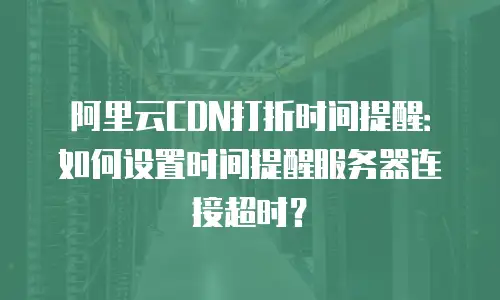 阿里云CDN打折时间提醒：如何设置时间提醒服务器连接超时？