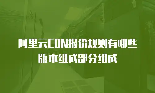 阿里云CDN报价规则有哪些版本组成部分组成