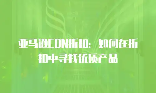 亚马逊CDN折扣：如何在折扣中寻找优质产品