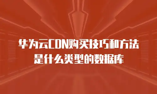 华为云CDN购买技巧和方法是什么类型的数据库