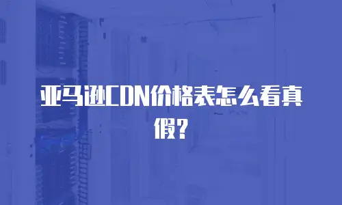 亚马逊CDN价格表怎么看真假？