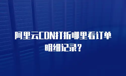 阿里云CDN打折哪里看订单明细记录？