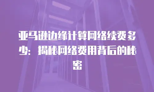 亚马逊边缘计算网络续费多少：揭秘网络费用背后的秘密