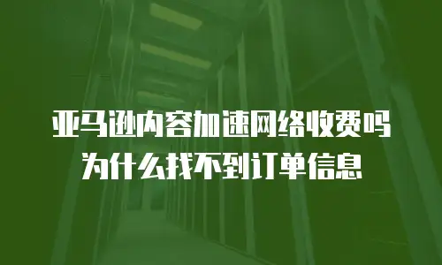 亚马逊内容加速网络收费吗为什么找不到订单信息