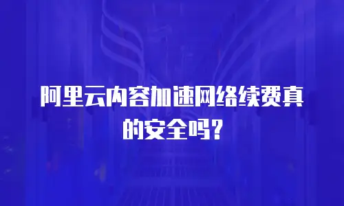 阿里云内容加速网络续费真的安全吗？