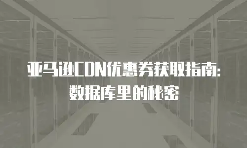 亚马逊CDN优惠券获取指南：数据库里的秘密