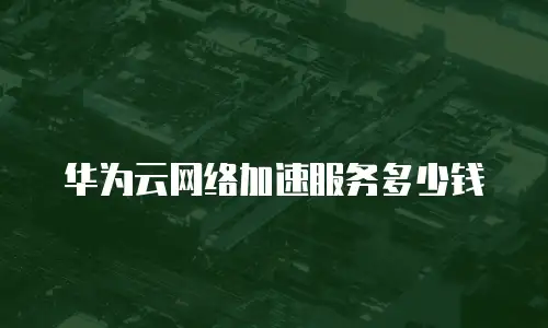 华为云网络加速服务多少钱