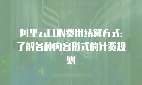 阿里云CDN费用结算方式：了解各种内容形式的计费规则