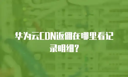 华为云CDN返佣在哪里看记录明细？
