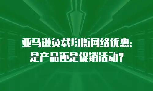 亚马逊负载均衡网络优惠：是产品还是促销活动？