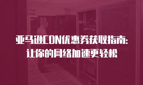 亚马逊CDN优惠券获取指南：让你的网络加速更轻松