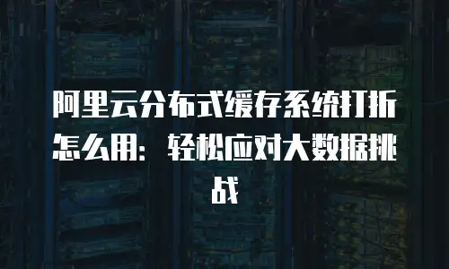 阿里云分布式缓存系统打折怎么用：轻松应对大数据挑战