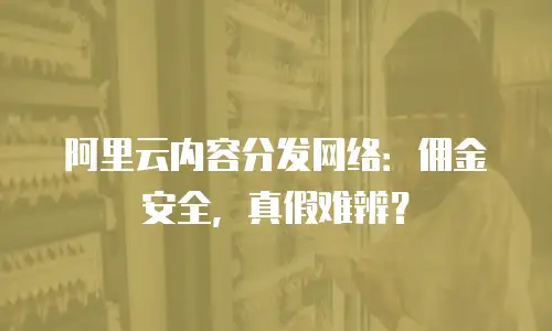 阿里云内容分发网络：佣金安全，真假难辨？