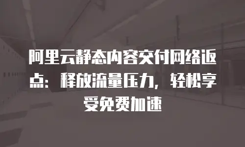 阿里云静态内容交付网络返点：释放流量压力，轻松享受免费加速