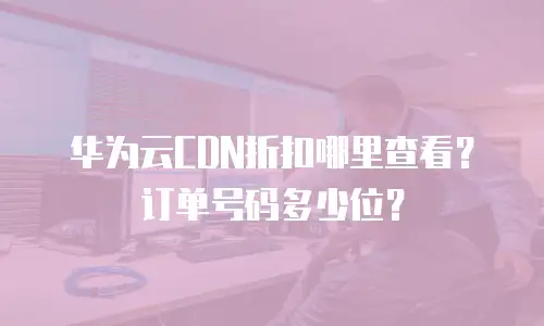 华为云CDN折扣哪里查看？订单号码多少位？