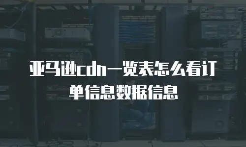 亚马逊cdn一览表怎么看订单信息数据信息