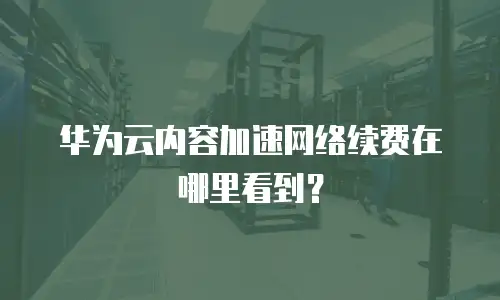 华为云内容加速网络续费在哪里看到？
