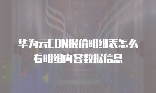 华为云CDN报价明细表怎么看明细内容数据信息