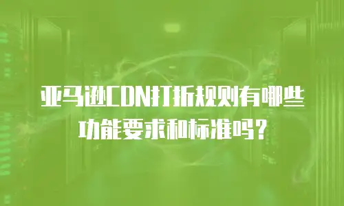 亚马逊CDN打折规则有哪些功能要求和标准吗？