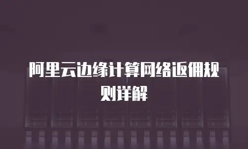 阿里云边缘计算网络返佣规则详解