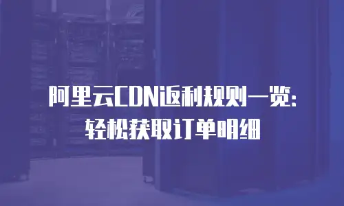 阿里云CDN返利规则一览：轻松获取订单明细