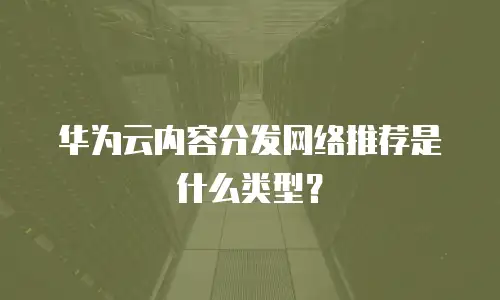 华为云内容分发网络推荐是什么类型？