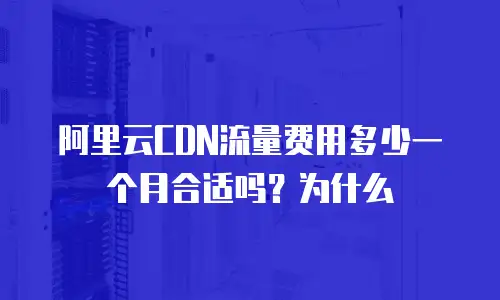 阿里云CDN流量费用多少一个月合适吗？为什么