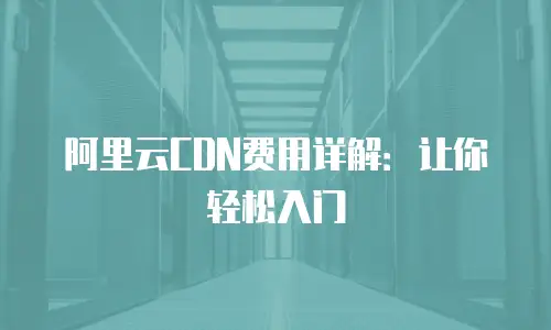 阿里云CDN费用详解：让你轻松入门