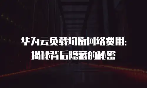 华为云负载均衡网络费用：揭秘背后隐藏的秘密