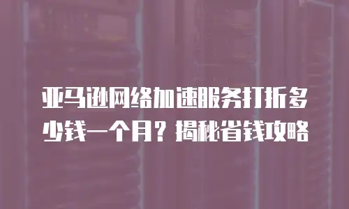 亚马逊网络加速服务打折多少钱一个月？揭秘省钱攻略