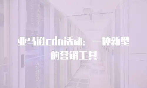 亚马逊cdn活动：一种新型的营销工具