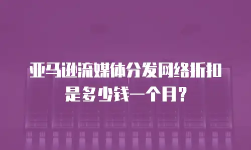 亚马逊流媒体分发网络折扣是多少钱一个月？