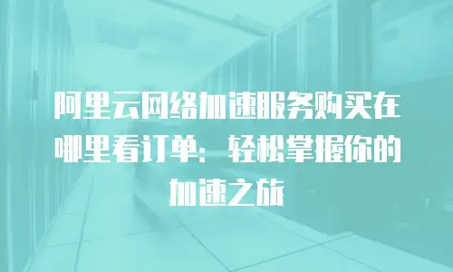 阿里云网络加速服务购买在哪里看订单：轻松掌握你的加速之旅