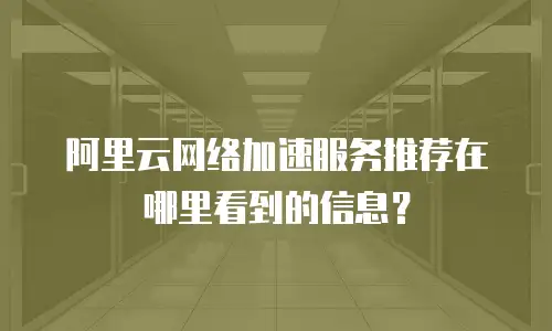 阿里云网络加速服务推荐在哪里看到的信息？
