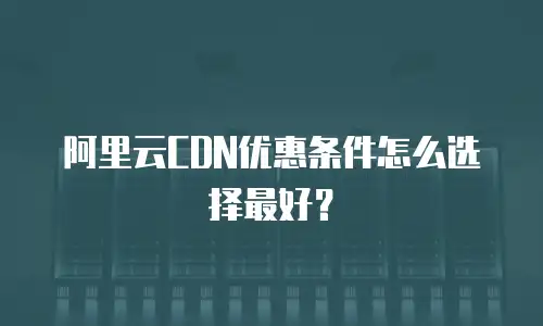 阿里云CDN优惠条件怎么选择最好？