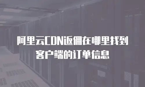 阿里云CDN返佣在哪里找到客户端的订单信息