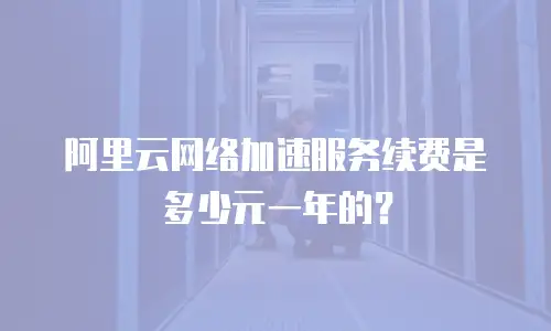 阿里云网络加速服务续费是多少元一年的？