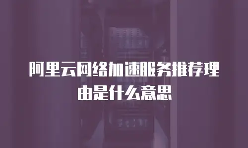 阿里云网络加速服务推荐理由是什么意思