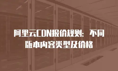 阿里云CDN报价规则：不同版本内容类型及价格