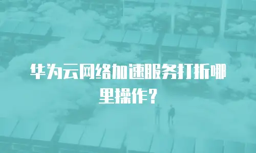 华为云网络加速服务打折哪里操作？