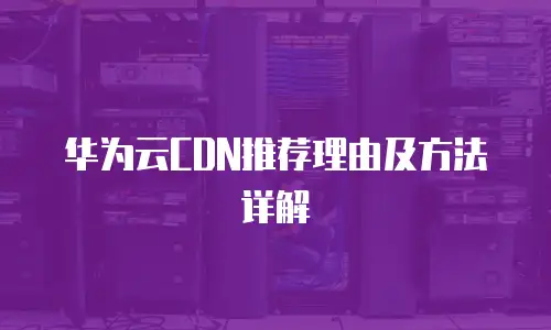 华为云CDN推荐理由及方法详解