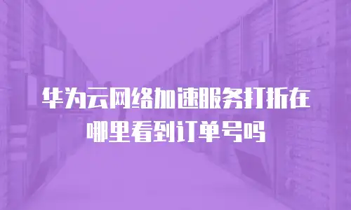 华为云网络加速服务打折在哪里看到订单号吗