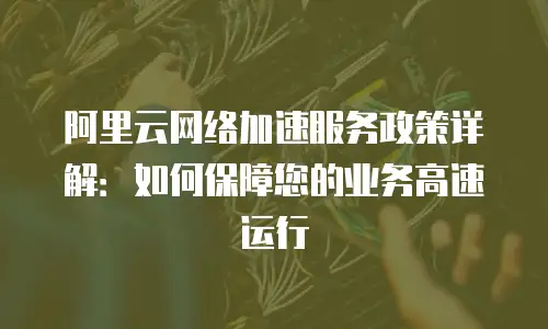 阿里云网络加速服务政策详解：如何保障您的业务高速运行